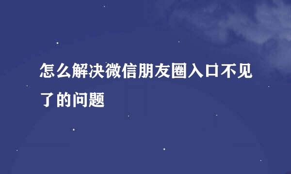 怎么解决微信朋友圈入口不见了的问题