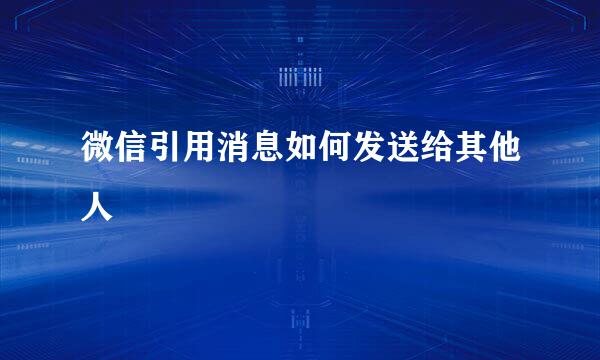 微信引用消息如何发送给其他人
