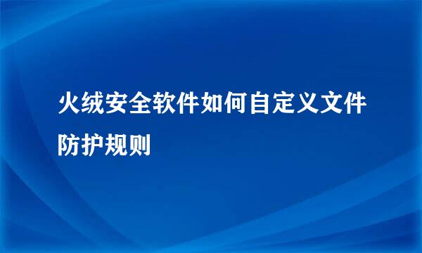 火绒安全软件如何自定义文件防护规则