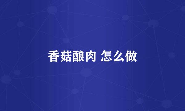 香菇酿肉 怎么做