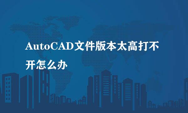 AutoCAD文件版本太高打不开怎么办