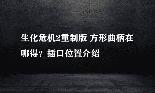 生化危机2重制版 方形曲柄在哪得？插口位置介绍