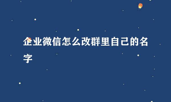 企业微信怎么改群里自己的名字