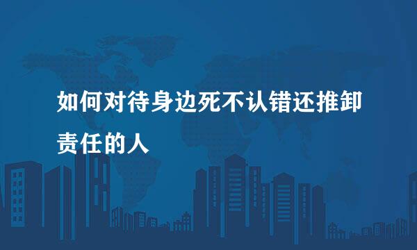 如何对待身边死不认错还推卸责任的人