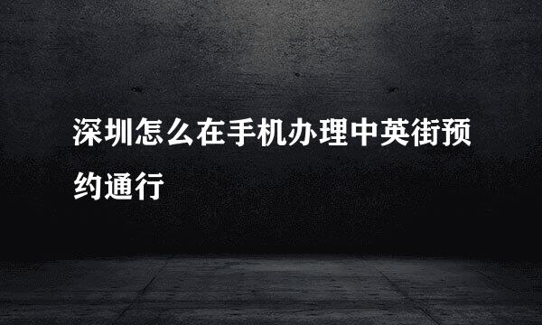 深圳怎么在手机办理中英街预约通行