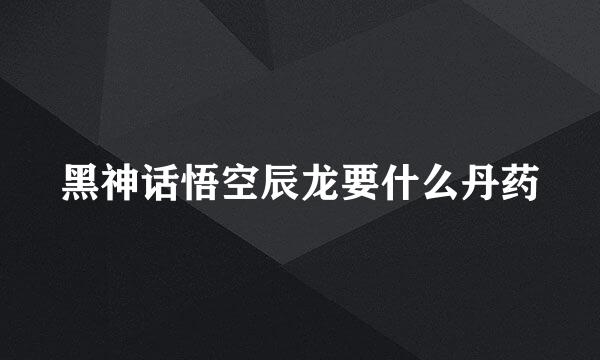 黑神话悟空辰龙要什么丹药