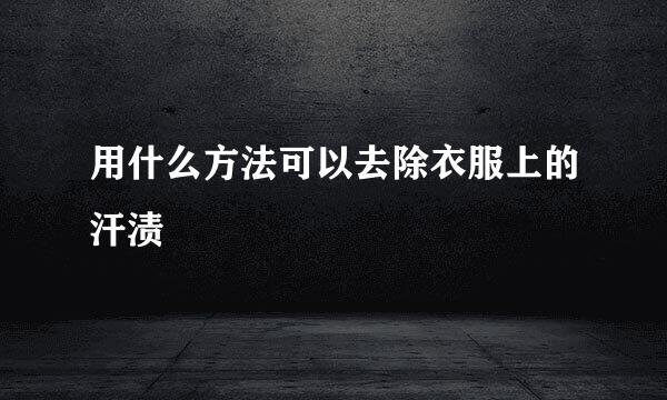 用什么方法可以去除衣服上的汗渍