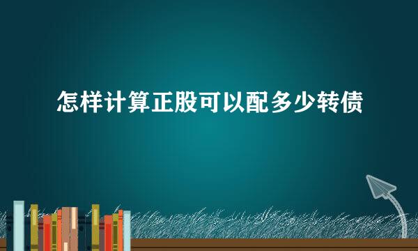 怎样计算正股可以配多少转债