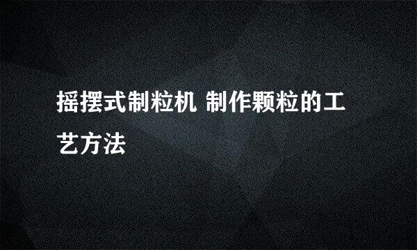 摇摆式制粒机 制作颗粒的工艺方法