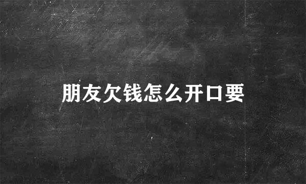 朋友欠钱怎么开口要
