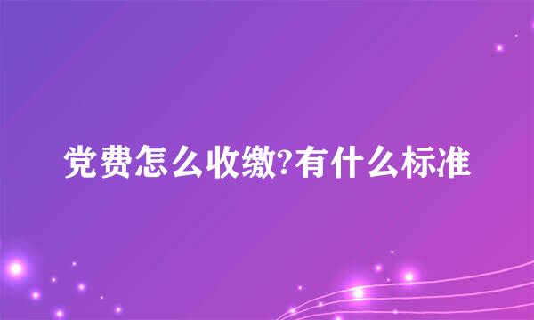党费怎么收缴?有什么标准
