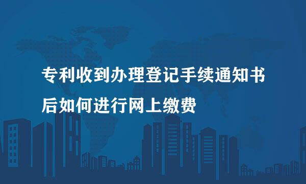 专利收到办理登记手续通知书后如何进行网上缴费