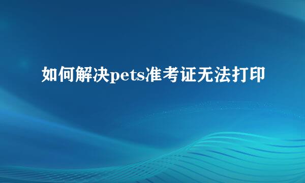 如何解决pets准考证无法打印