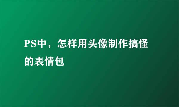 PS中，怎样用头像制作搞怪的表情包