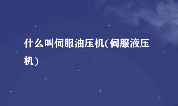 什么叫伺服油压机(伺服液压机)