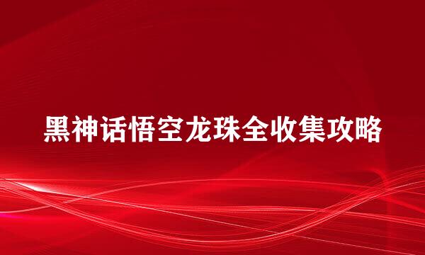 黑神话悟空龙珠全收集攻略