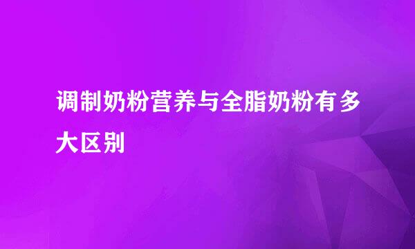 调制奶粉营养与全脂奶粉有多大区别