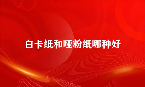 白卡纸和哑粉纸哪种好