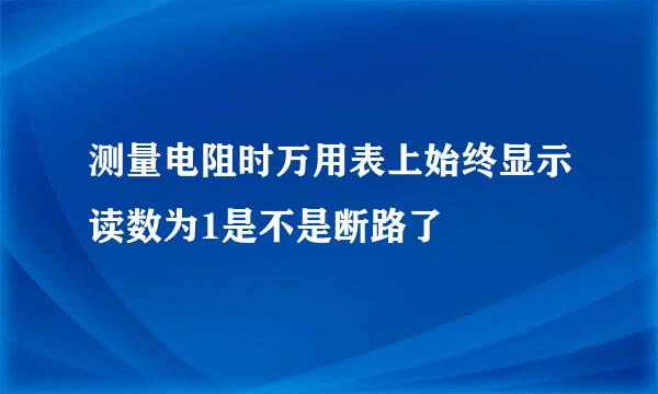 测量电阻时万用表上始终显示读数为1是不是断路了