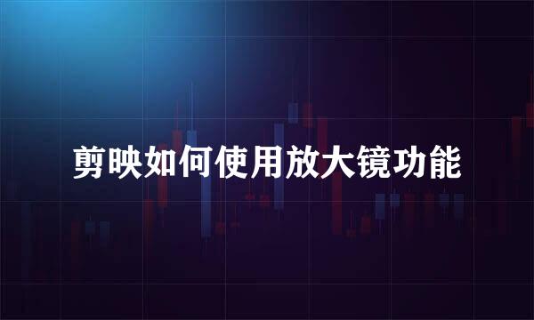 剪映如何使用放大镜功能