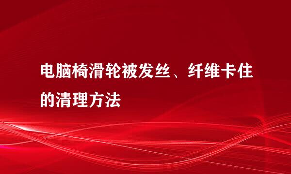 电脑椅滑轮被发丝、纤维卡住的清理方法