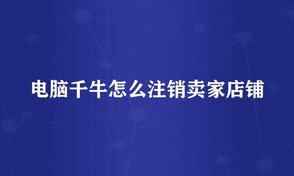 电脑千牛怎么注销卖家店铺