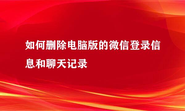 如何删除电脑版的微信登录信息和聊天记录