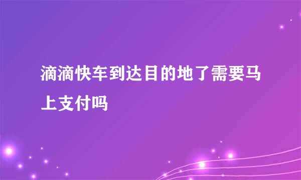 滴滴快车到达目的地了需要马上支付吗