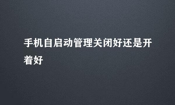手机自启动管理关闭好还是开着好