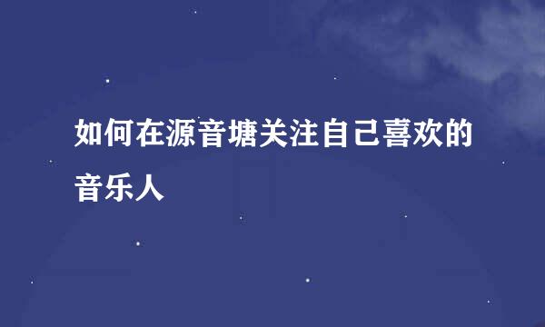 如何在源音塘关注自己喜欢的音乐人