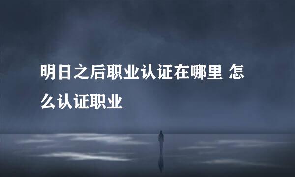 明日之后职业认证在哪里 怎么认证职业