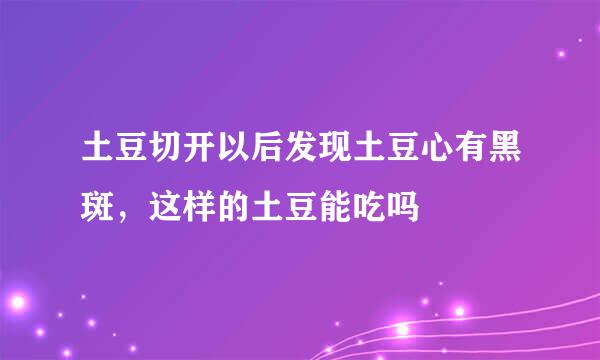 土豆切开以后发现土豆心有黑斑,这样的土豆能吃吗