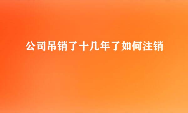 公司吊销了十几年了如何注销