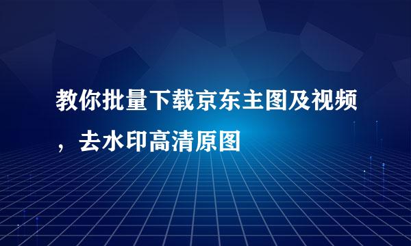 教你批量下载京东主图及视频，去水印高清原图