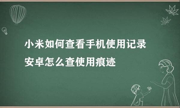 小米如何查看手机使用记录 安卓怎么查使用痕迹