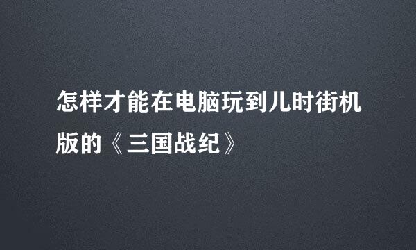 怎样才能在电脑玩到儿时街机版的《三国战纪》