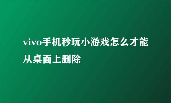 vivo手机秒玩小游戏怎么才能从桌面上删除