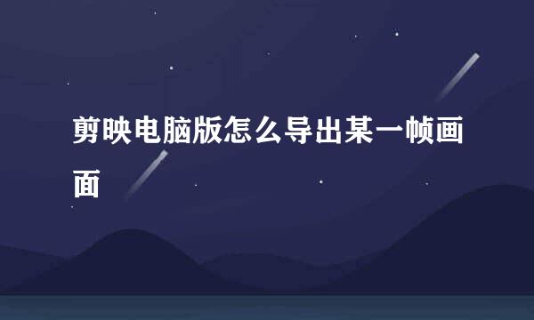 剪映电脑版怎么导出某一帧画面
