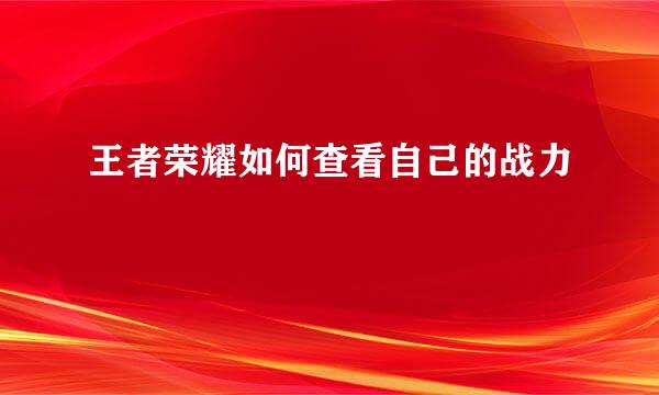王者荣耀如何查看自己的战力