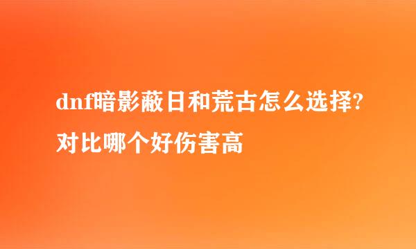 dnf暗影蔽日和荒古怎么选择?对比哪个好伤害高
