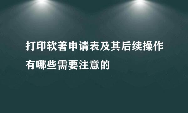 打印软著申请表及其后续操作有哪些需要注意的