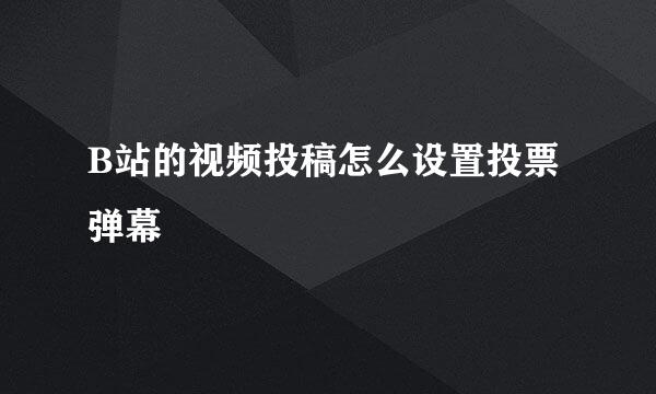 B站的视频投稿怎么设置投票弹幕