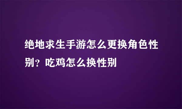 绝地求生手游怎么更换角色性别？吃鸡怎么换性别