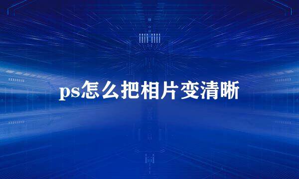 ps怎么把相片变清晰