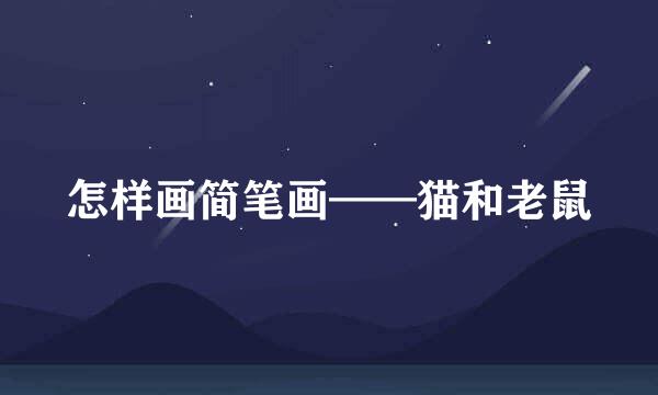 怎样画简笔画——猫和老鼠
