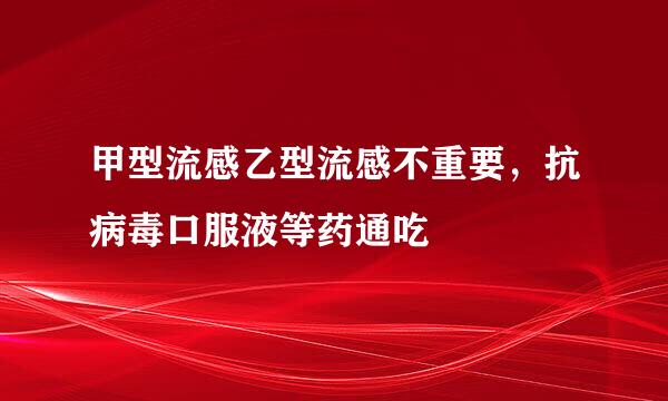 甲型流感乙型流感不重要，抗病毒口服液等药通吃