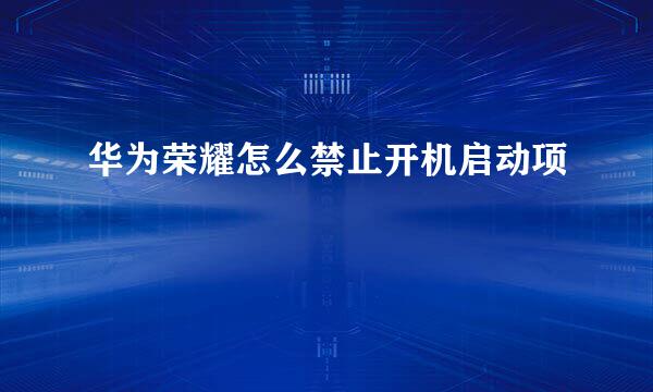 华为荣耀怎么禁止开机启动项