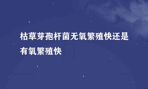 枯草芽孢杆菌无氧繁殖快还是有氧繁殖快