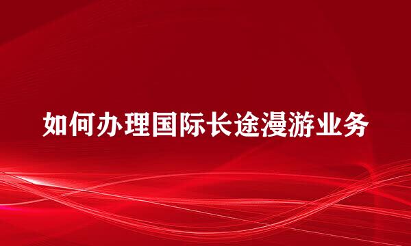 如何办理国际长途漫游业务