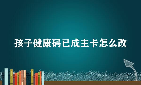 孩子健康码已成主卡怎么改